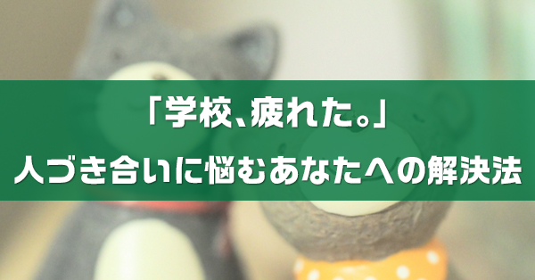 学校の人間関係に疲れたあなたへ　人付き合いの解決法を解説