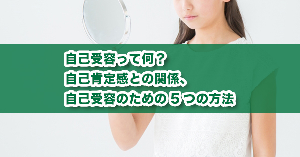 自己受容とは？　自己肯定感との関係や自己受容する方法を解説