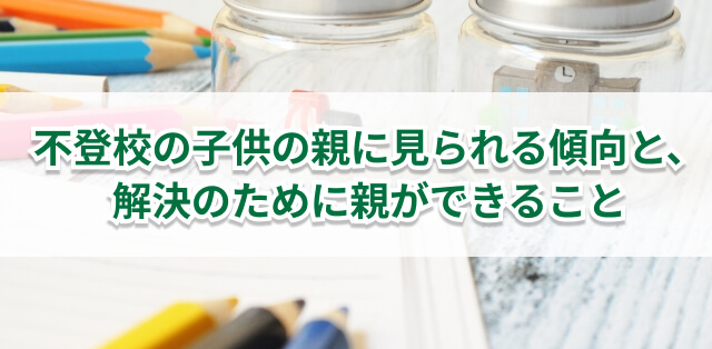 子どもが不登校になりやすい親の特徴とは？　親がするべきことを解説　