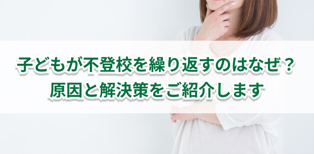 子どもが不登校を繰り返すのはなぜ？　原因と解決策を解説