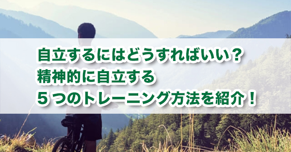 自立するにはどうすればいいか？　精神的に自立する方法を解説