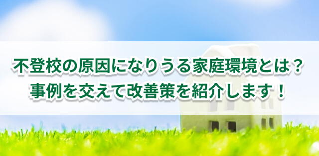 不登校の原因になりうる家庭環境とは？　事例を交えて改善方法を解説