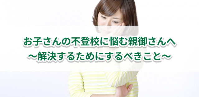 子どもの不登校にお悩みの親御さんへ　解決のための対応を解説