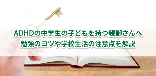 ADHDのある中学生の親御さんへ　勉強のコツや学校生活の注意点を解説