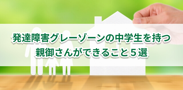 発達障害のある中学生に親ができる対応5選　勉強のためにできるサポートを解説