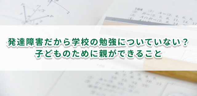 発達障害があると勉強についていけない？　親ができる対応を解説