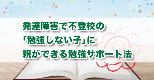 不登校の発達障害のある勉強しない子ども　親ができる対応を解説